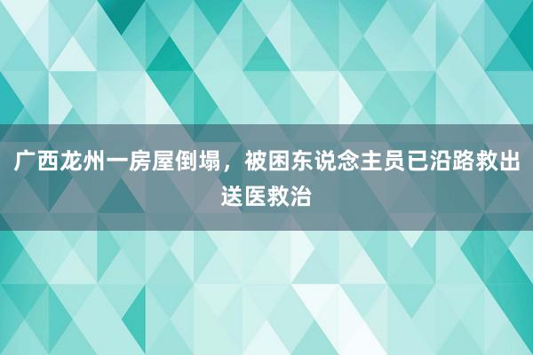 广西龙州一房屋倒塌，被困东说念主员已沿路救出送医救治