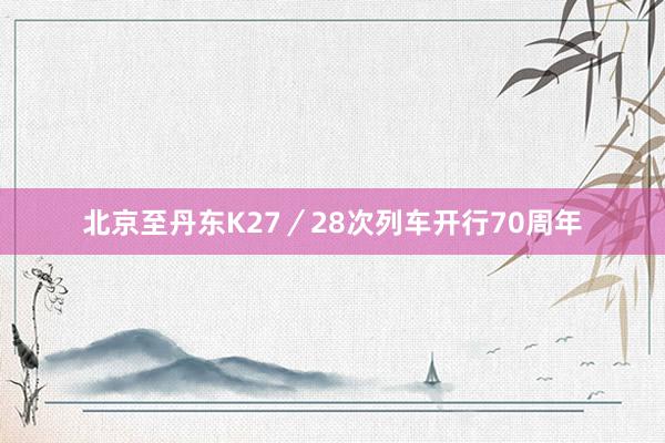 北京至丹东K27／28次列车开行70周年