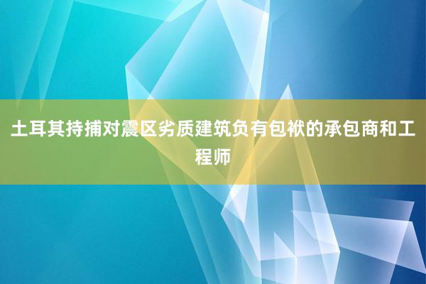 土耳其持捕对震区劣质建筑负有包袱的承包商和工程师