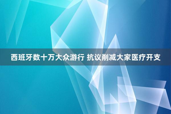 西班牙数十万大众游行 抗议削减大家医疗开支