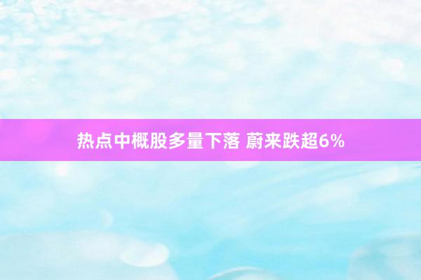 热点中概股多量下落 蔚来跌超6%