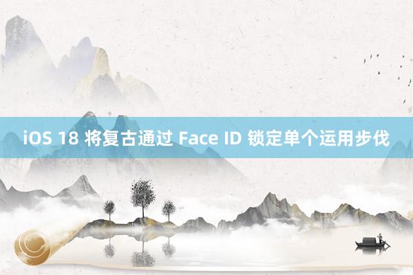 iOS 18 将复古通过 Face ID 锁定单个运用步伐