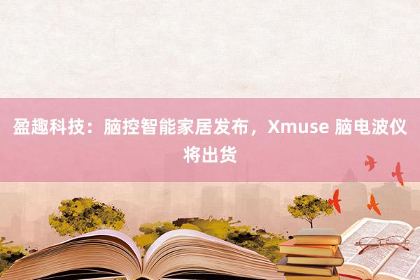 盈趣科技：脑控智能家居发布，Xmuse 脑电波仪将出货