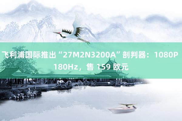 飞利浦国际推出“27M2N3200A”剖判器：1080P 180Hz，售 159 欧元