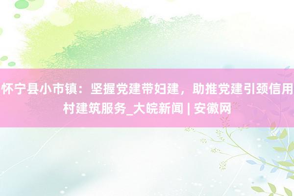 怀宁县小市镇：坚握党建带妇建，助推党建引颈信用村建筑服务_大皖新闻 | 安徽网