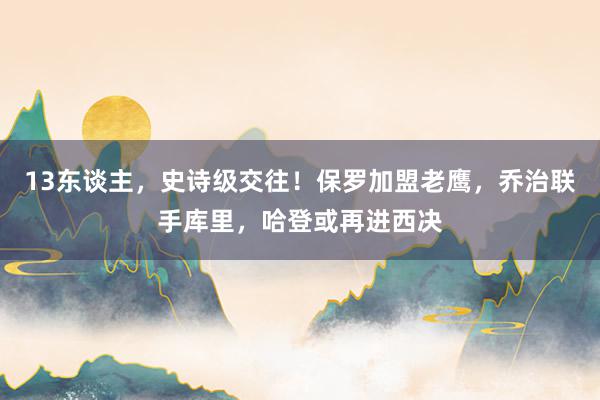 13东谈主，史诗级交往！保罗加盟老鹰，乔治联手库里，哈登或再进西决