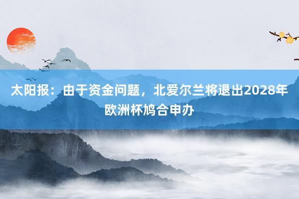 太阳报：由于资金问题，北爱尔兰将退出2028年欧洲杯鸠合申办