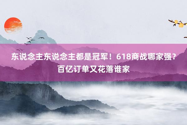 东说念主东说念主都是冠军！618商战哪家强？百亿订单又花落谁家