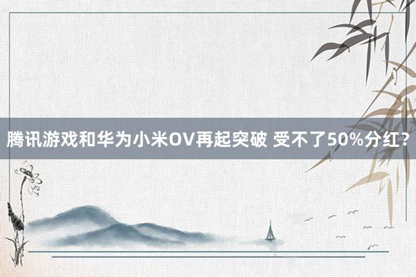 腾讯游戏和华为小米OV再起突破 受不了50%分红？