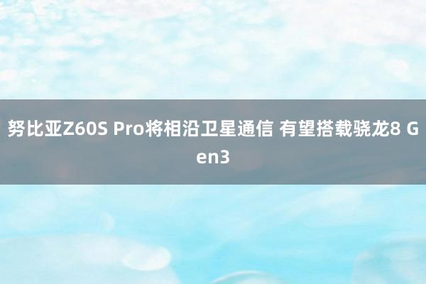 努比亚Z60S Pro将相沿卫星通信 有望搭载骁龙8 Gen3