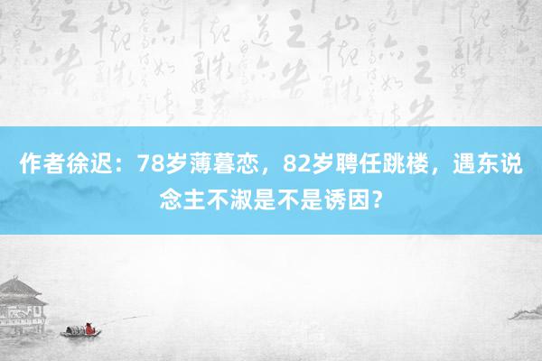 作者徐迟：78岁薄暮恋，82岁聘任跳楼，遇东说念主不淑是不是诱因？