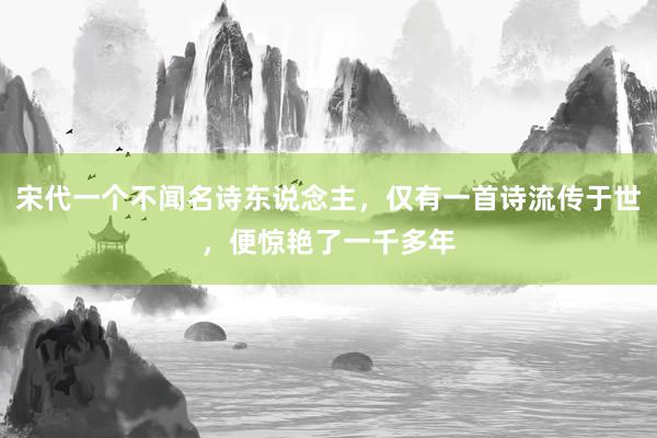 宋代一个不闻名诗东说念主，仅有一首诗流传于世，便惊艳了一千多年