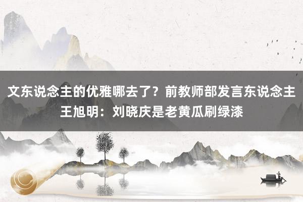 文东说念主的优雅哪去了？前教师部发言东说念主王旭明：刘晓庆是老黄瓜刷绿漆