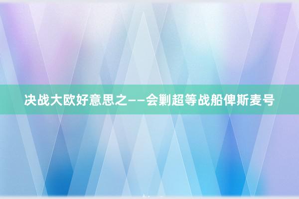 决战大欧好意思之——会剿超等战船俾斯麦号