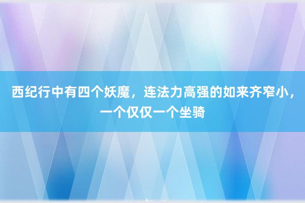 西纪行中有四个妖魔，连法力高强的如来齐窄小，一个仅仅一个坐骑