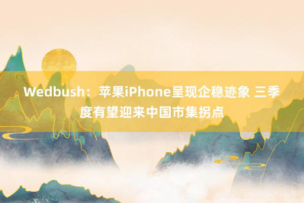 Wedbush：苹果iPhone呈现企稳迹象 三季度有望迎来中国市集拐点