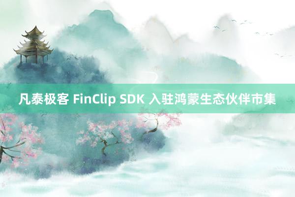 凡泰极客 FinClip SDK 入驻鸿蒙生态伙伴市集