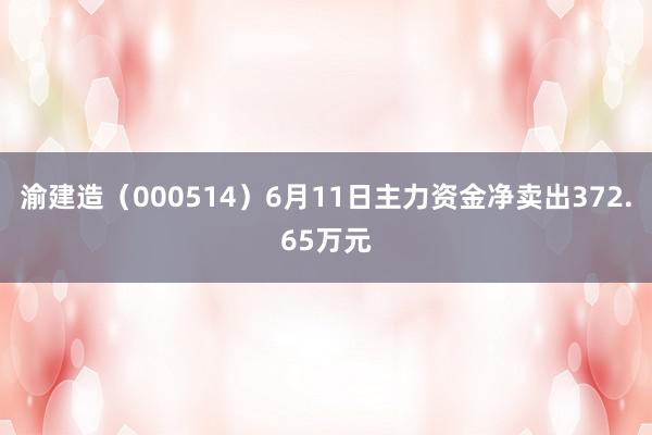 渝建造（000514）6月11日主力资金净卖出372.65万元