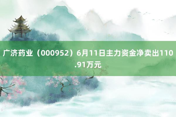 广济药业（000952）6月11日主力资金净卖出110.91万元