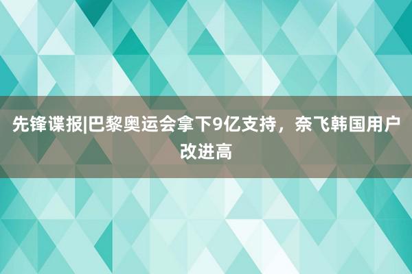 先锋谍报|巴黎奥运会拿下9亿支持，奈飞韩国用户改进高