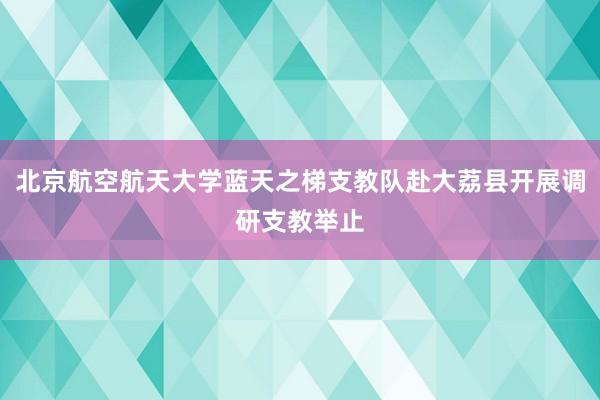 北京航空航天大学蓝天之梯支教队赴大荔县开展调研支教举止