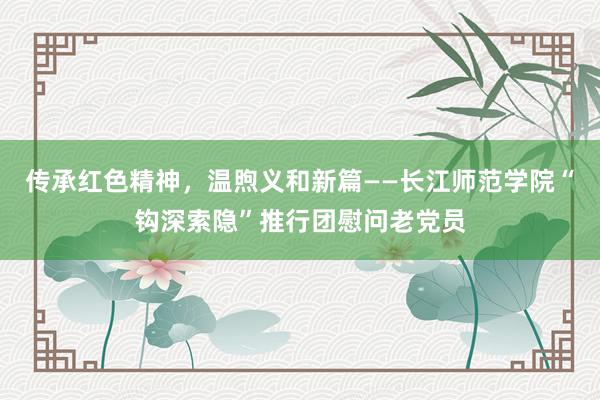 传承红色精神，温煦义和新篇——长江师范学院“钩深索隐”推行团慰问老党员