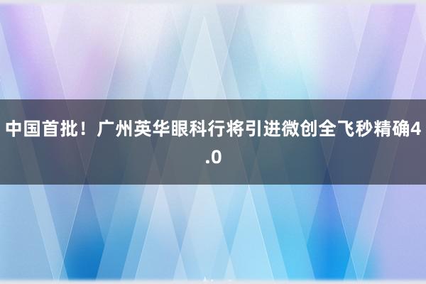 中国首批！广州英华眼科行将引进微创全飞秒精确4.0