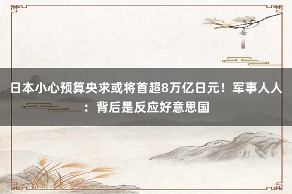 日本小心预算央求或将首超8万亿日元！军事人人：背后是反应好意思国