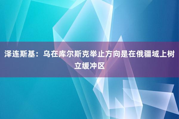 泽连斯基：乌在库尔斯克举止方向是在俄疆域上树立缓冲区