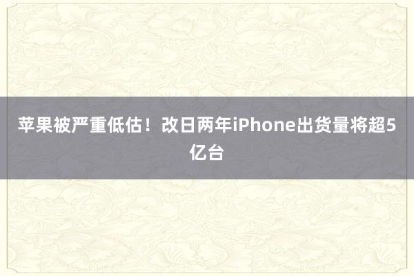 苹果被严重低估！改日两年iPhone出货量将超5亿台