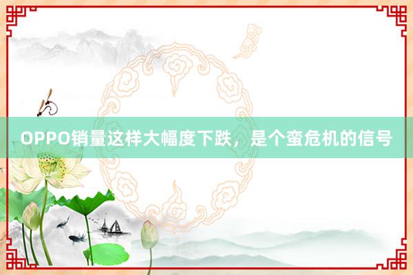 OPPO销量这样大幅度下跌，是个蛮危机的信号