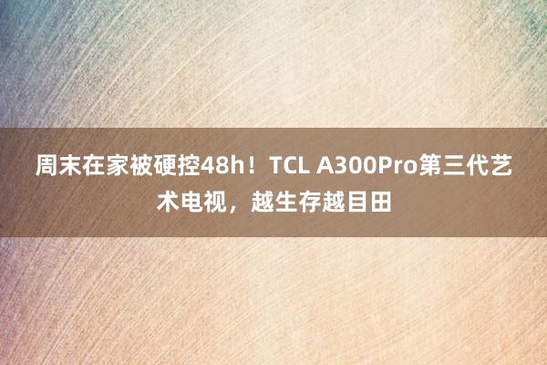 周末在家被硬控48h！TCL A300Pro第三代艺术电视，越生存越目田