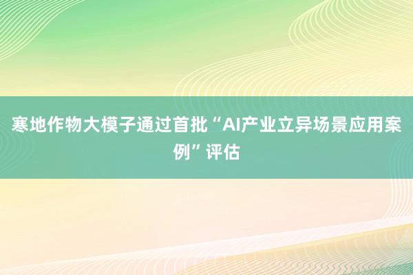 寒地作物大模子通过首批“AI产业立异场景应用案例”评估