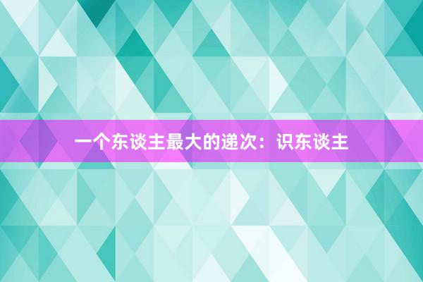 一个东谈主最大的递次：识东谈主