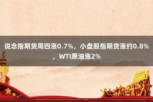 说念指期货周四涨0.7%，小盘股指期货涨约0.8%，WTI原油涨2%