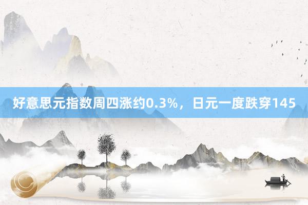 好意思元指数周四涨约0.3%，日元一度跌穿145