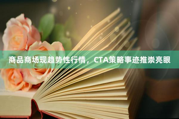 商品商场现趋势性行情，CTA策略事迹推崇亮眼