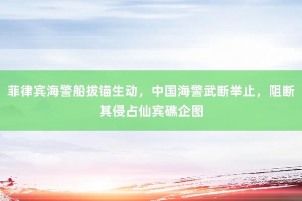 菲律宾海警船拔锚生动，中国海警武断举止，阻断其侵占仙宾礁企图