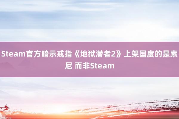 Steam官方暗示戒指《地狱潜者2》上架国度的是索尼 而非Steam