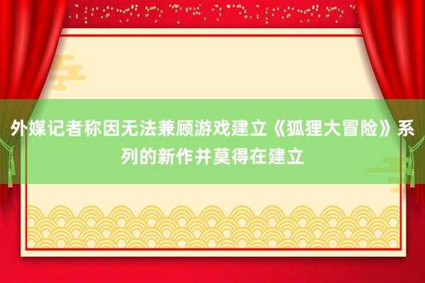 外媒记者称因无法兼顾游戏建立《狐狸大冒险》系列的新作并莫得在建立