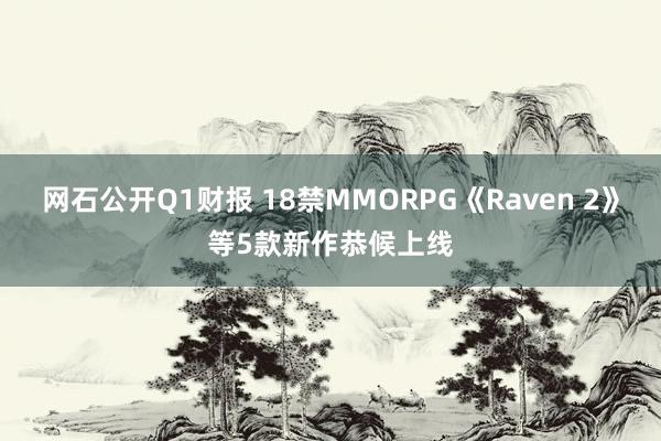 网石公开Q1财报 18禁MMORPG《Raven 2》等5款新作恭候上线