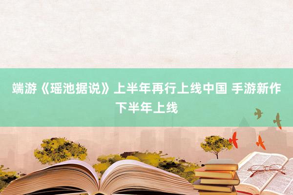 端游《瑶池据说》上半年再行上线中国 手游新作下半年上线