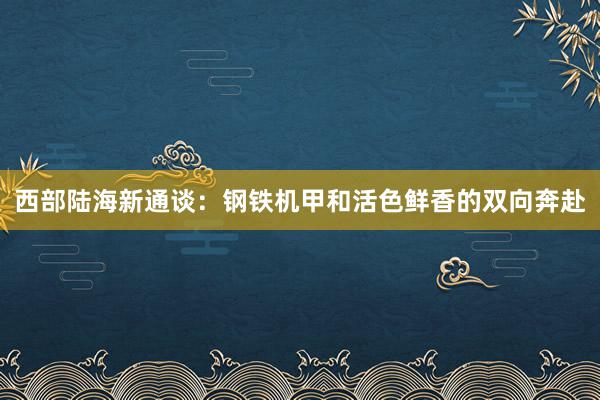 西部陆海新通谈：钢铁机甲和活色鲜香的双向奔赴