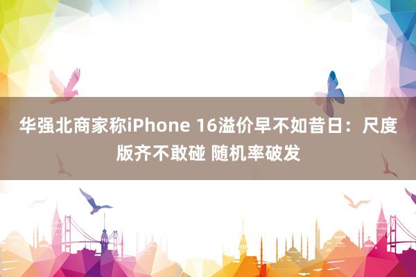 华强北商家称iPhone 16溢价早不如昔日：尺度版齐不敢碰 随机率破发