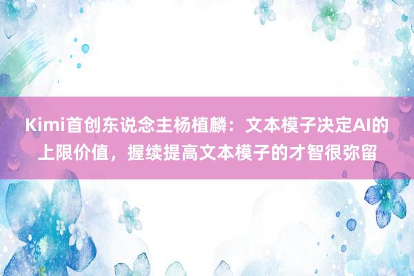 Kimi首创东说念主杨植麟：文本模子决定AI的上限价值，握续提高文本模子的才智很弥留