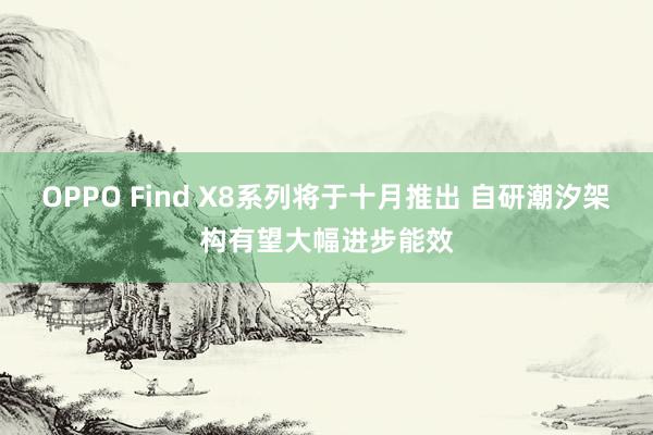 OPPO Find X8系列将于十月推出 自研潮汐架构有望大幅进步能效