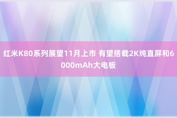 红米K80系列展望11月上市 有望搭载2K纯直屏和6000mAh大电板