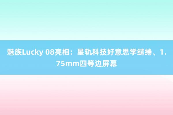 魅族Lucky 08亮相：星轨科技好意思学缱绻、1.75mm四等边屏幕