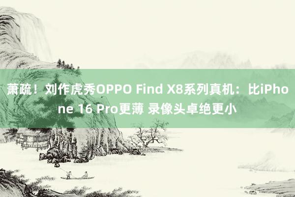 萧疏！刘作虎秀OPPO Find X8系列真机：比iPhone 16 Pro更薄 录像头卓绝更小