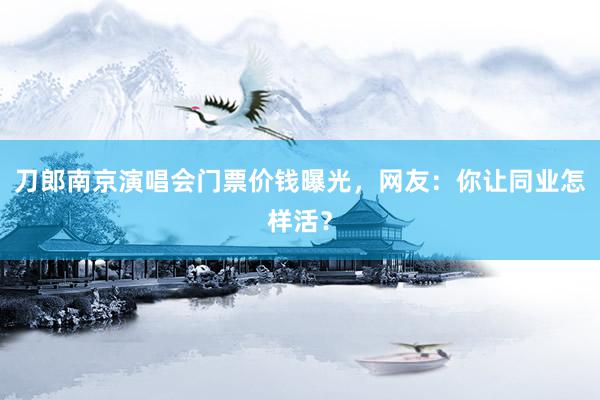 刀郎南京演唱会门票价钱曝光，网友：你让同业怎样活？